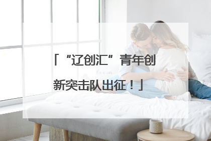 “辽创汇”青年创新突击队出征！