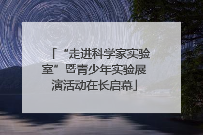 “走进科学家实验室”暨青少年实验展演活动在长启幕