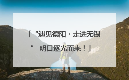 “遇见德阳・走进无锡” 明日逐光而来！