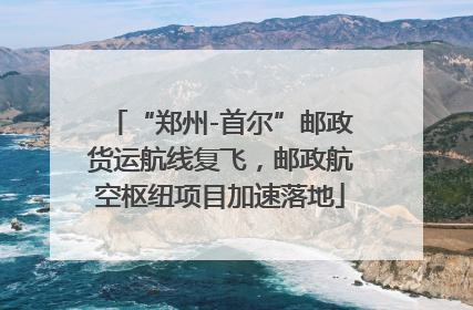 “郑州-首尔”邮政货运航线复飞，邮政航空枢纽项目加速落地