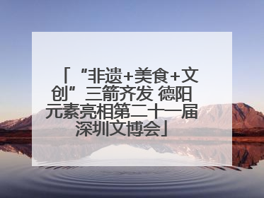“非遗+美食+文创”三箭齐发 德阳元素亮相第二十一届深圳文博会