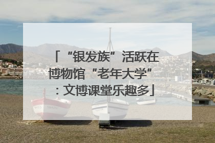 “银发族”活跃在博物馆“老年大学”：文博课堂乐趣多