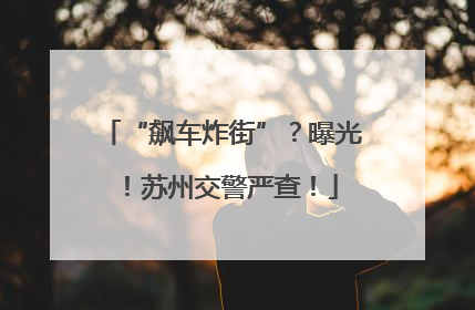“飙车炸街”？曝光！苏州交警严查！