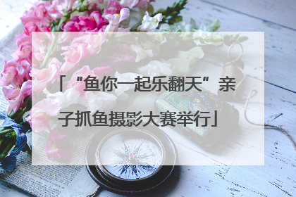 “鱼你一起乐翻天”亲子抓鱼摄影大赛举行
