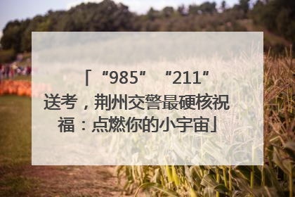 “985”“211”送考，荆州交警最硬核祝福：点燃你的小宇宙