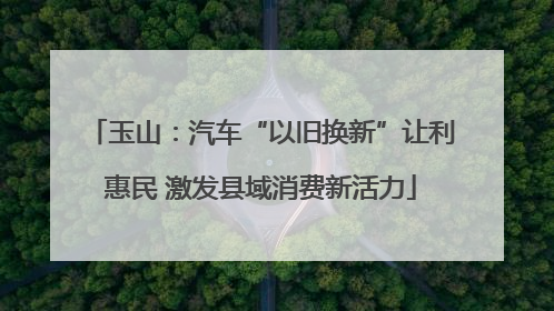 玉山：汽车“以旧换新”让利惠民 激发县域消费新活力