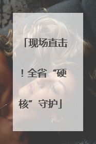 现场直击！全省“硬核”守护