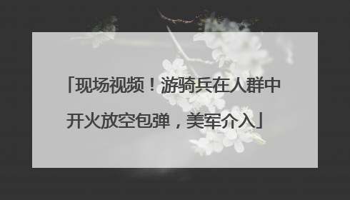 现场视频！游骑兵在人群中开火放空包弹，美军介入