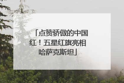 点赞骄傲的中国红！五星红旗亮相哈萨克斯坦