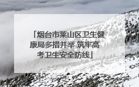 烟台市莱山区卫生健康局多措并举 筑牢高考卫生安全防线