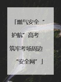 燃气安全“护航”高考 筑牢考场周边“安全网”