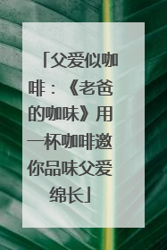 父爱似咖啡：《老爸的咖味》用一杯咖啡邀你品味父爱绵长