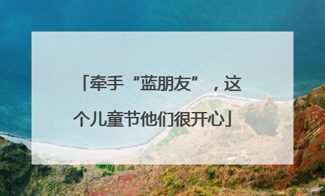 牵手“蓝朋友”，这个儿童节他们很开心