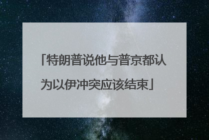 特朗普说他与普京都认为以伊冲突应该结束