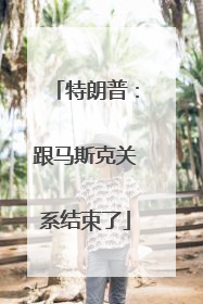 特朗普：跟马斯克关系结束了