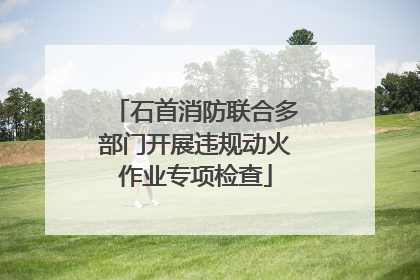 石首消防联合多部门开展违规动火作业专项检查