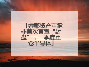 睿郡资产董承非首次官宣“封盘”，一季度重仓半导体