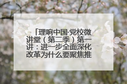 理响中国·党校微讲堂（第二季）第一讲：进一步全面深化改革为什么要聚焦推进中国式现代化
