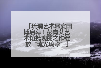 琉璃艺术盛宴国博启幕！彭青艾艺术馆携瑰丽之作绽放“琉光璃彩”
