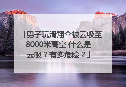男子玩滑翔伞被云吸至8000米高空 什么是云吸？有多危险？