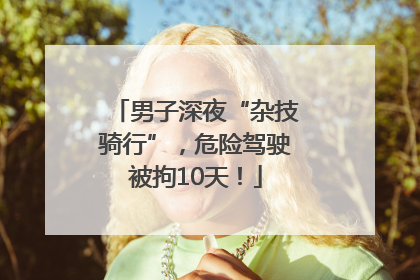 男子深夜“杂技骑行”，危险驾驶被拘10天！