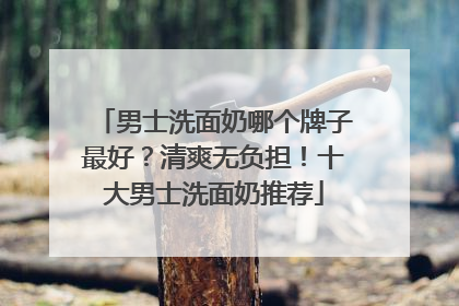 男士洗面奶哪个牌子最好？清爽无负担！十大男士洗面奶推荐