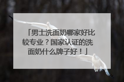 男士洗面奶哪家好比较专业？国家认证的洗面奶什么牌子好！