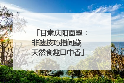 甘肃庆阳面塑：非遗技巧指间藏 天然食趣口中香