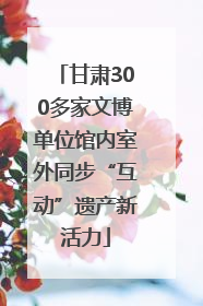 甘肃300多家文博单位馆内室外同步“互动”遗产新活力