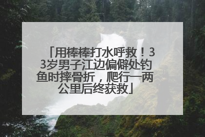 用棒棒打水呼救！33岁男子江边偏僻处钓鱼时摔骨折，爬行一两公里后终获救