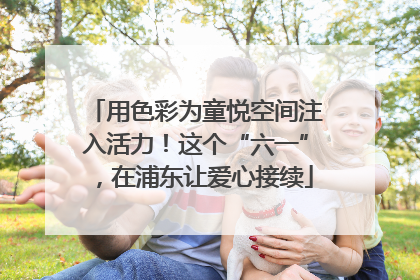 用色彩为童悦空间注入活力！这个“六一”，在浦东让爱心接续