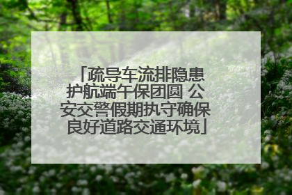 疏导车流排隐患 护航端午保团圆 公安交警假期执守确保良好道路交通环境