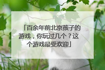 百余年前北京孩子的游戏，你玩过几个？这个游戏最受欢迎