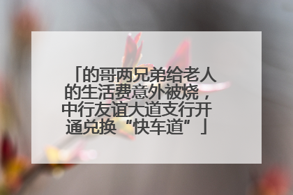的哥两兄弟给老人的生活费意外被烧，中行友谊大道支行开通兑换“快车道”