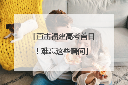 直击福建高考首日！难忘这些瞬间