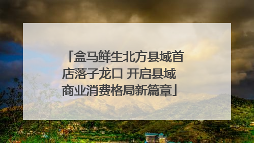 盒马鲜生北方县域首店落子龙口 开启县域商业消费格局新篇章