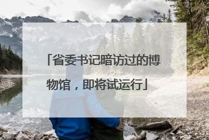 省委书记暗访过的博物馆，即将试运行