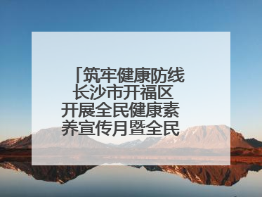 筑牢健康防线 长沙市开福区开展全民健康素养宣传月暨全民禁毒宣传活动