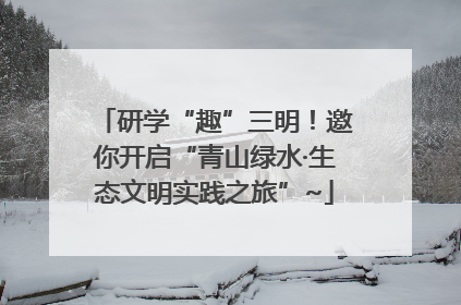 研学“趣”三明！邀你开启“青山绿水·生态文明实践之旅”~