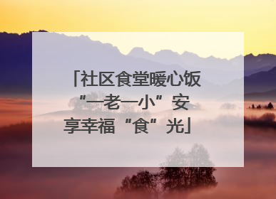 社区食堂暖心饭 “一老一小”安享幸福“食”光