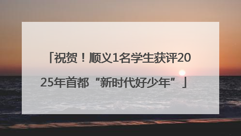祝贺！顺义1名学生获评2025年首都“新时代好少年”
