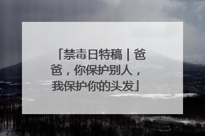 禁毒日特稿｜爸爸，你保护别人，我保护你的头发