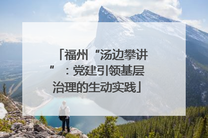 福州“汤边攀讲”：党建引领基层治理的生动实践