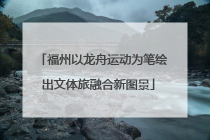 福州以龙舟运动为笔绘出文体旅融合新图景