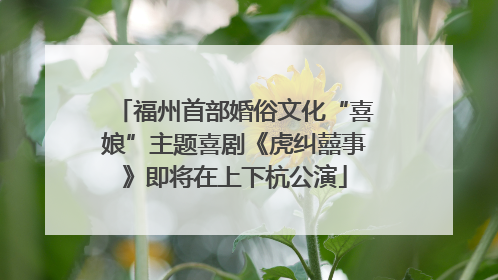 福州首部婚俗文化“喜娘”主题喜剧《虎纠囍事》即将在上下杭公演