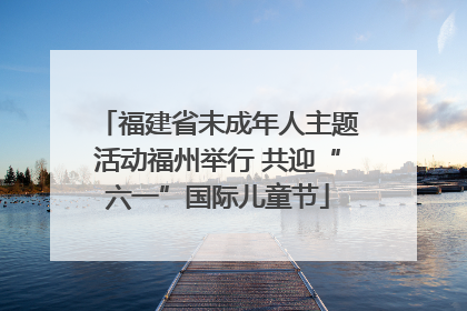 福建省未成年人主题活动福州举行 共迎“六一”国际儿童节