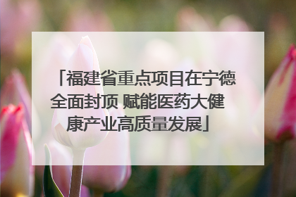 福建省重点项目在宁德全面封顶 赋能医药大健康产业高质量发展