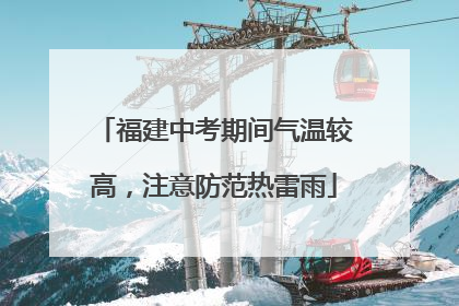福建中考期间气温较高，注意防范热雷雨