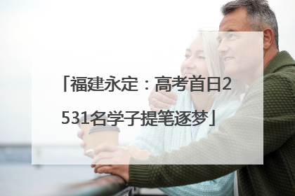 福建永定：高考首日2531名学子提笔逐梦