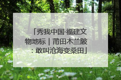 秀我中国·福建文物地标｜莆田木兰陂：敢叫沧海变桑田